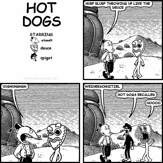 atandt: HURF BLURF THROWING UP LIKE THE DEUCE
atandt: UUGHUHGHGH
atandt: WEINERSCHNITZEL
spigot: HOT DOGS RECALLED
deuce: NOOOO